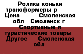 Ролики-коньки трансформеры р.33-36 › Цена ­ 600 - Смоленская обл., Смоленск г. Спортивные и туристические товары » Другое   . Смоленская обл.